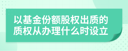 以基金份額股權(quán)出質(zhì)的質(zhì)權(quán)從辦理什么時(shí)設(shè)立