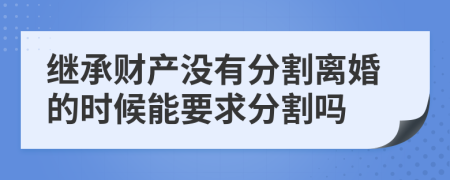 繼承財(cái)產(chǎn)沒(méi)有分割離婚的時(shí)候能要求分割嗎
