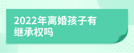 2022年離婚孩子有繼承權(quán)嗎