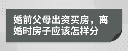 婚前父母出資買房，離婚時(shí)房子應(yīng)該怎樣分