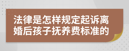 法律是怎樣規(guī)定起訴離婚后孩子撫養(yǎng)費標準的