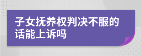 子女撫養(yǎng)權(quán)判決不服的話能上訴嗎