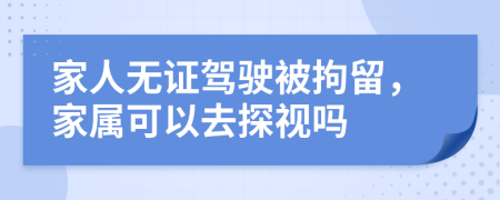 家人無(wú)證駕駛被拘留，家屬可以去探視嗎