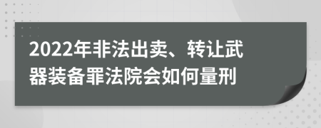 2022年非法出賣、轉(zhuǎn)讓武器裝備罪法院會(huì)如何量刑