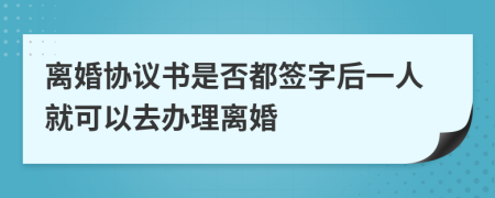 離婚協(xié)議書是否都簽字后一人就可以去辦理離婚