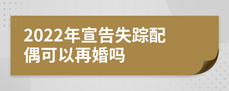 2022年宣告失蹤配偶可以再婚嗎