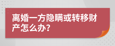 離婚一方隱瞞或轉(zhuǎn)移財產(chǎn)怎么辦？