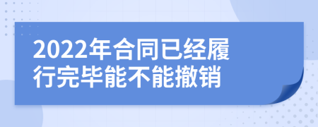 2022年合同已經(jīng)履行完畢能不能撤銷