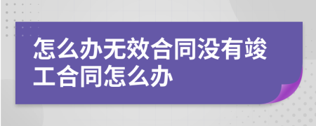 怎么辦無效合同沒有竣工合同怎么辦