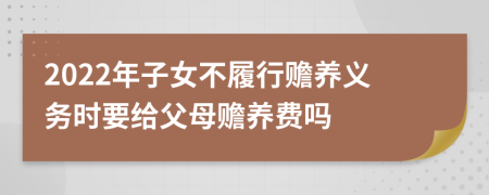 2022年子女不履行贍養(yǎng)義務(wù)時要給父母贍養(yǎng)費嗎