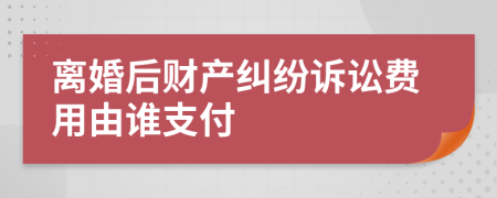 離婚后財(cái)產(chǎn)糾紛訴訟費(fèi)用由誰(shuí)支付
