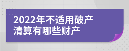 2022年不適用破產(chǎn)清算有哪些財產(chǎn)