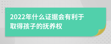 2022年什么證據(jù)會(huì)有利于取得孩子的撫養(yǎng)權(quán)