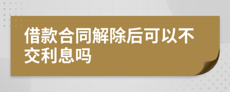 借款合同解除后可以不交利息嗎