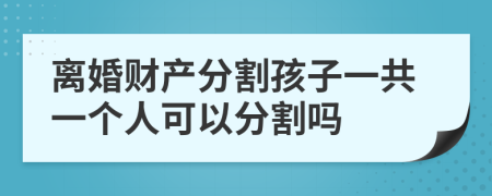 離婚財產(chǎn)分割孩子一共一個人可以分割嗎