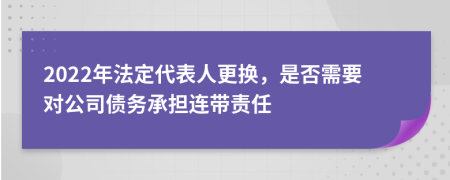 2022年法定代表人更換，是否需要對公司債務(wù)承擔(dān)連帶責(zé)任