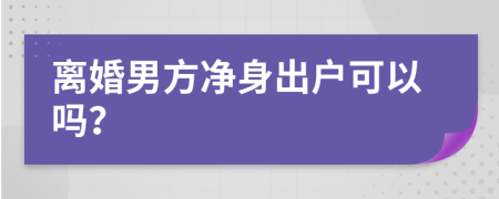 離婚男方凈身出戶可以嗎?