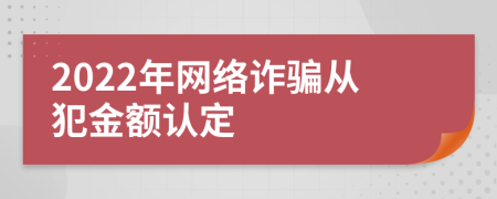 2022年網(wǎng)絡(luò)詐騙從犯金額認(rèn)定