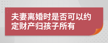 夫妻離婚時(shí)是否可以約定財(cái)產(chǎn)歸孩子所有