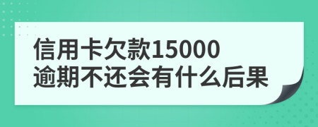 信用卡欠款15000逾期不還會有什么后果