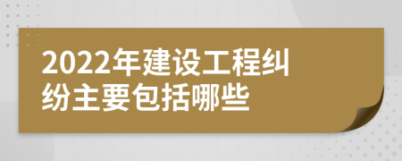 2022年建設(shè)工程糾紛主要包括哪些