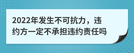 2022年發(fā)生不可抗力，違約方一定不承擔(dān)違約責(zé)任嗎