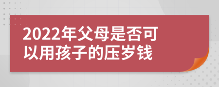 2022年父母是否可以用孩子的壓歲錢