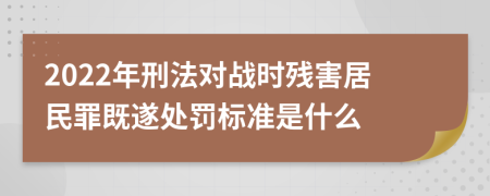 2022年刑法對戰(zhàn)時殘害居民罪既遂處罰標(biāo)準(zhǔn)是什么