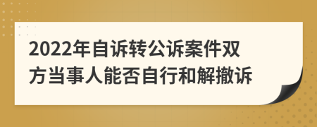 2022年自訴轉(zhuǎn)公訴案件雙方當事人能否自行和解撤訴