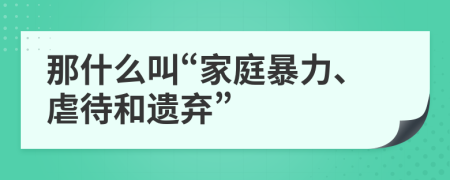 那什么叫“家庭暴力、虐待和遺棄”