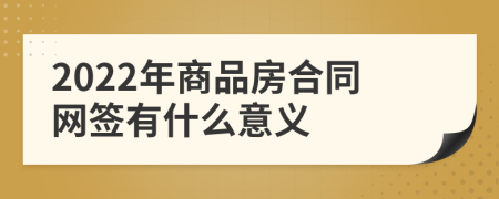 2022年商品房合同網(wǎng)簽有什么意義
