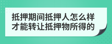抵押期間抵押人怎么樣才能轉(zhuǎn)讓抵押物所得的