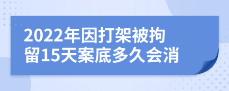 2022年因打架被拘留15天案底多久會消