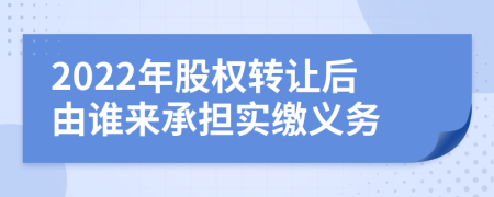 2022年股權(quán)轉(zhuǎn)讓后由誰(shuí)來(lái)承擔(dān)實(shí)繳義務(wù)