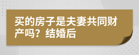 买的房子是夫妻共同财产吗？结婚后