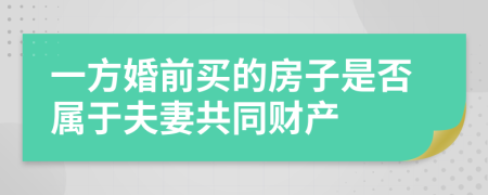 一方婚前買的房子是否屬于夫妻共同財(cái)產(chǎn)