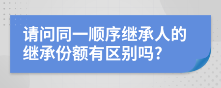 請問同一順序繼承人的繼承份額有區(qū)別嗎?