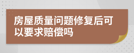 房屋質(zhì)量問題修復(fù)后可以要求賠償嗎