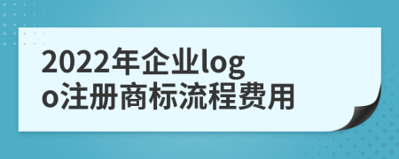 2022年企業(yè)logo注冊(cè)商標(biāo)流程費(fèi)用