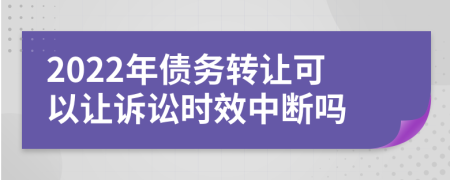 2022年債務(wù)轉(zhuǎn)讓可以讓訴訟時(shí)效中斷嗎