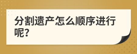 分割遺產(chǎn)怎么順序進(jìn)行呢？
