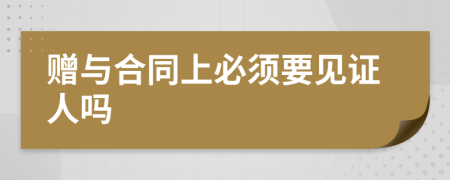 贈與合同上必須要見證人嗎