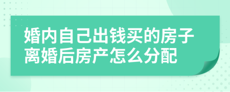 婚內自己出錢買的房子離婚后房產怎么分配
