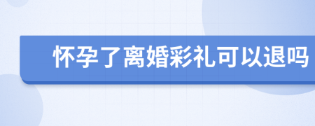 懷孕了離婚彩禮可以退嗎