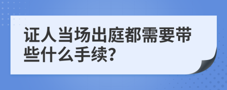 證人當(dāng)場(chǎng)出庭都需要帶些什么手續(xù)？