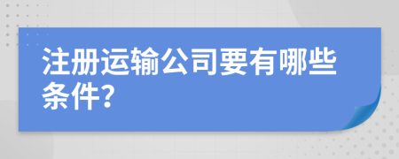注冊(cè)運(yùn)輸公司要有哪些條件？