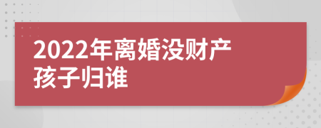2022年離婚沒(méi)財(cái)產(chǎn)孩子歸誰(shuí)
