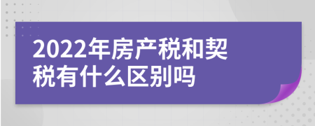 2022年房產(chǎn)稅和契稅有什么區(qū)別嗎