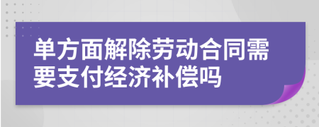單方面解除勞動合同需要支付經(jīng)濟補償嗎