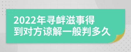 2022年尋釁滋事得到對(duì)方諒解一般判多久